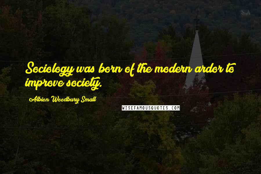 Albion Woodbury Small Quotes: Sociology was born of the modern ardor to improve society.