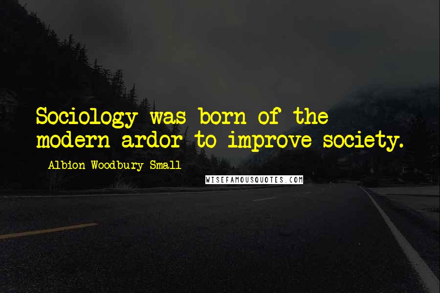 Albion Woodbury Small Quotes: Sociology was born of the modern ardor to improve society.