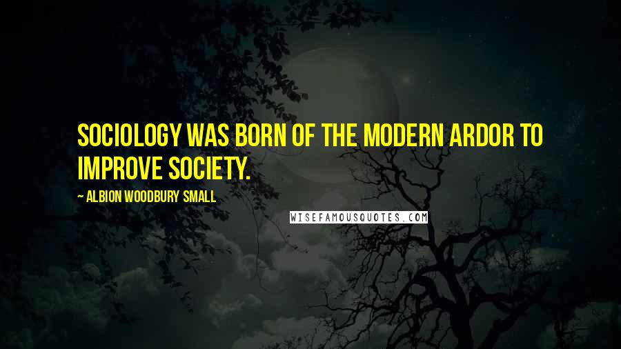 Albion Woodbury Small Quotes: Sociology was born of the modern ardor to improve society.