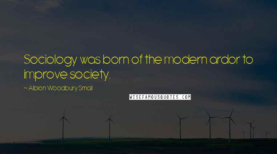 Albion Woodbury Small Quotes: Sociology was born of the modern ardor to improve society.