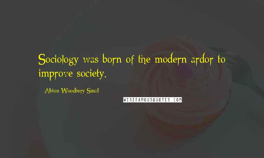 Albion Woodbury Small Quotes: Sociology was born of the modern ardor to improve society.