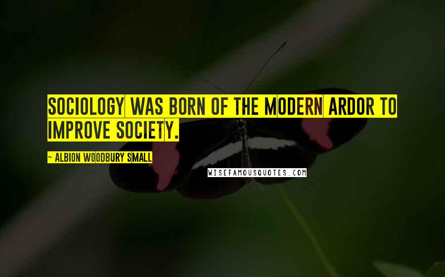 Albion Woodbury Small Quotes: Sociology was born of the modern ardor to improve society.