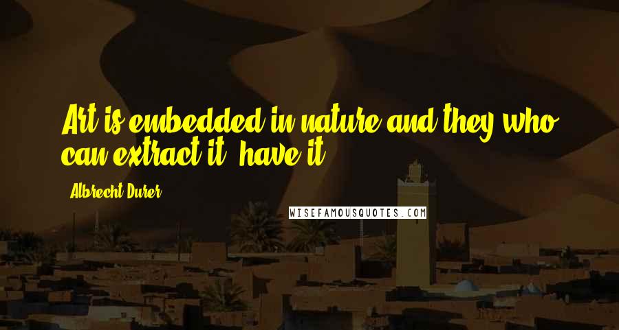 Albrecht Durer Quotes: Art is embedded in nature and they who can extract it, have it.