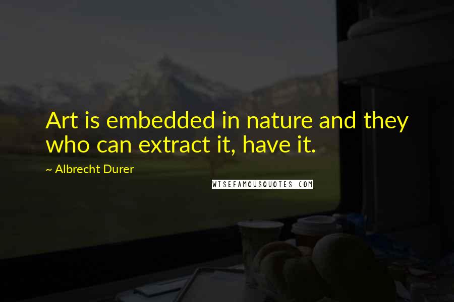 Albrecht Durer Quotes: Art is embedded in nature and they who can extract it, have it.