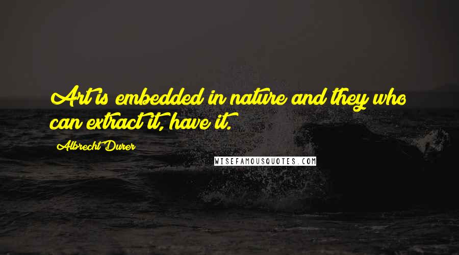 Albrecht Durer Quotes: Art is embedded in nature and they who can extract it, have it.