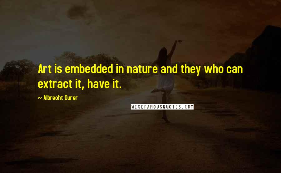 Albrecht Durer Quotes: Art is embedded in nature and they who can extract it, have it.