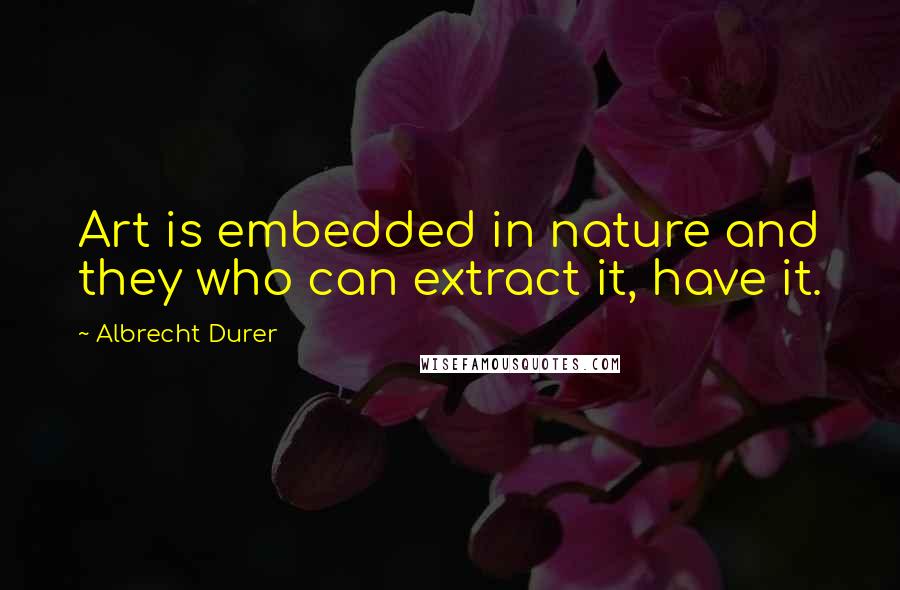 Albrecht Durer Quotes: Art is embedded in nature and they who can extract it, have it.