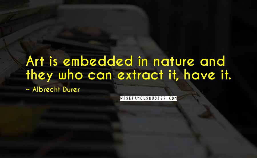 Albrecht Durer Quotes: Art is embedded in nature and they who can extract it, have it.