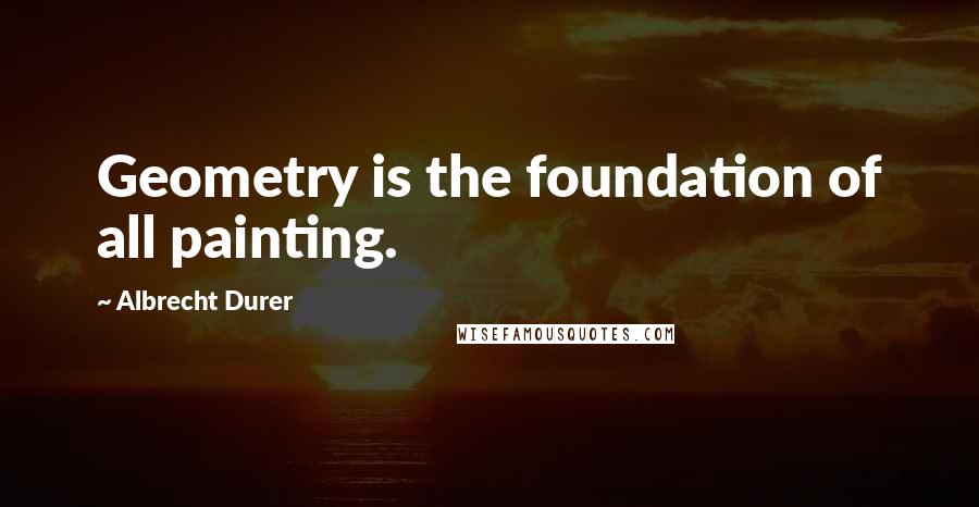 Albrecht Durer Quotes: Geometry is the foundation of all painting.