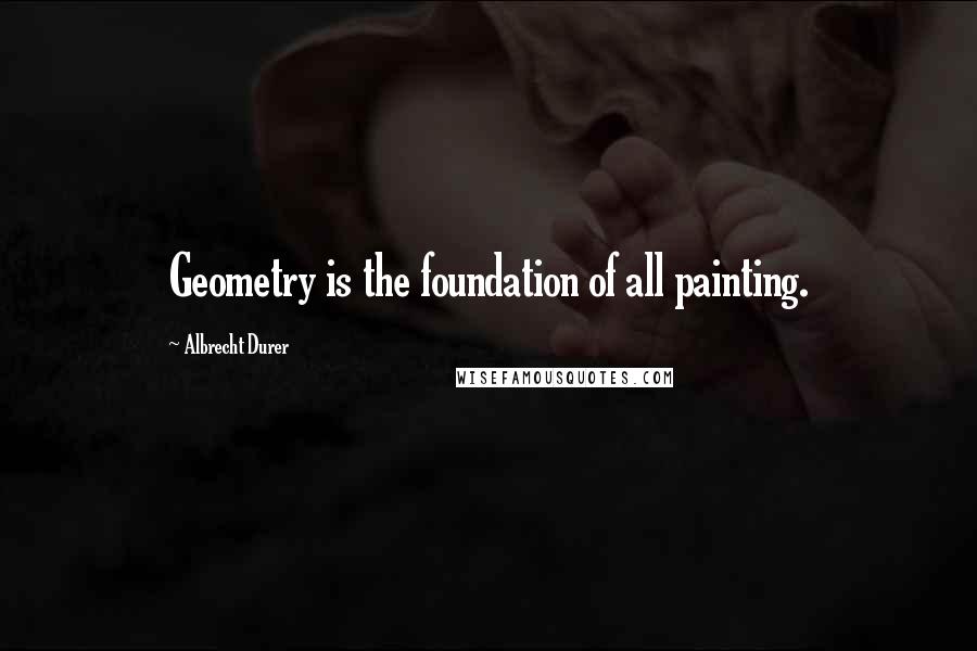 Albrecht Durer Quotes: Geometry is the foundation of all painting.