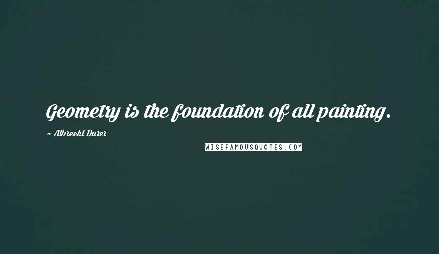 Albrecht Durer Quotes: Geometry is the foundation of all painting.