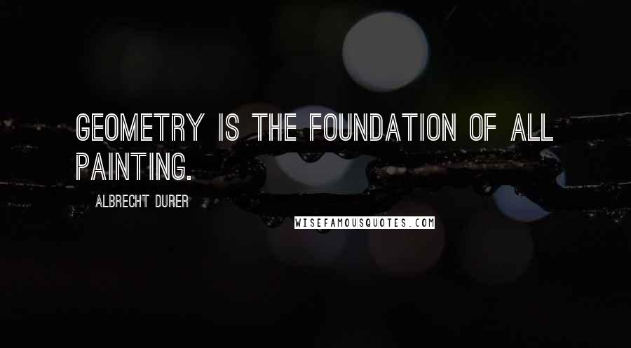 Albrecht Durer Quotes: Geometry is the foundation of all painting.