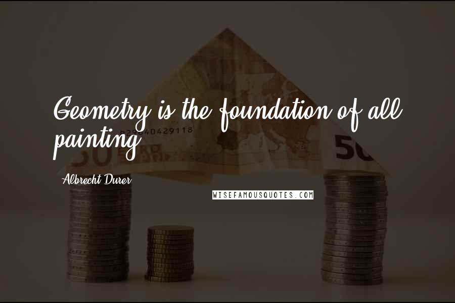 Albrecht Durer Quotes: Geometry is the foundation of all painting.