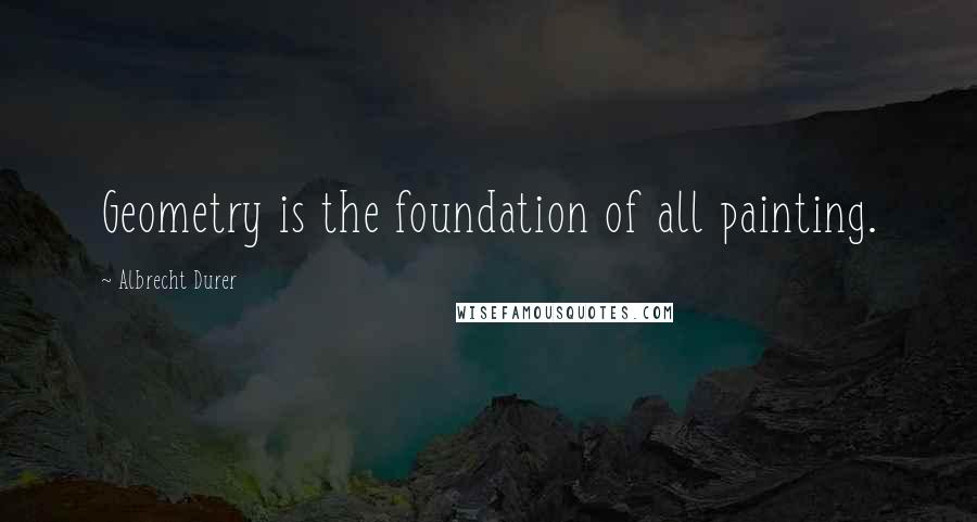 Albrecht Durer Quotes: Geometry is the foundation of all painting.