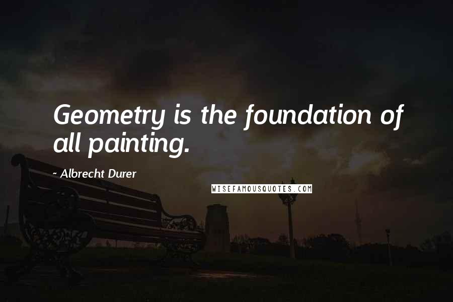 Albrecht Durer Quotes: Geometry is the foundation of all painting.