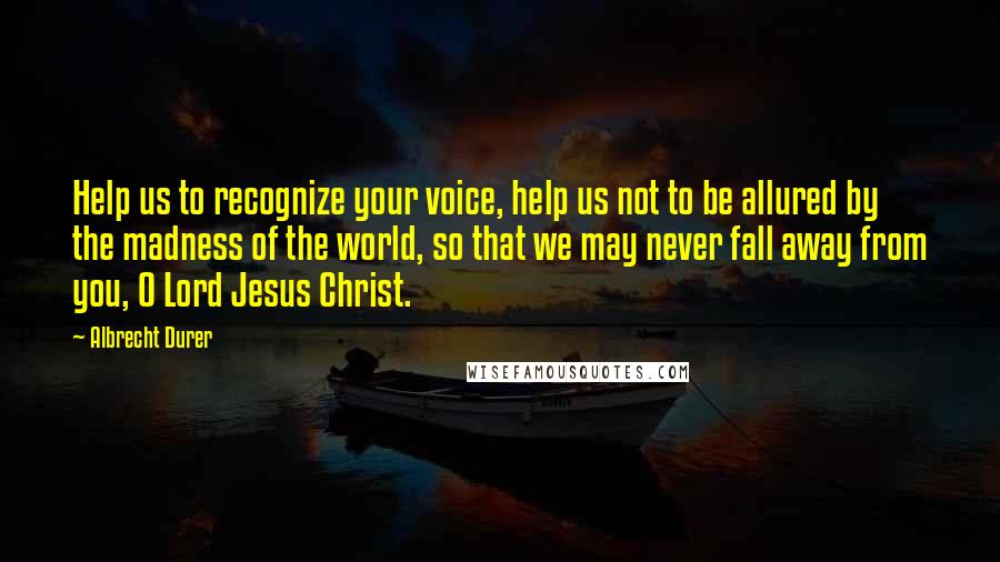 Albrecht Durer Quotes: Help us to recognize your voice, help us not to be allured by the madness of the world, so that we may never fall away from you, O Lord Jesus Christ.