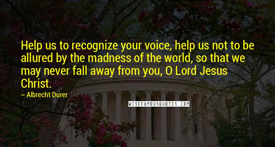 Albrecht Durer Quotes: Help us to recognize your voice, help us not to be allured by the madness of the world, so that we may never fall away from you, O Lord Jesus Christ.