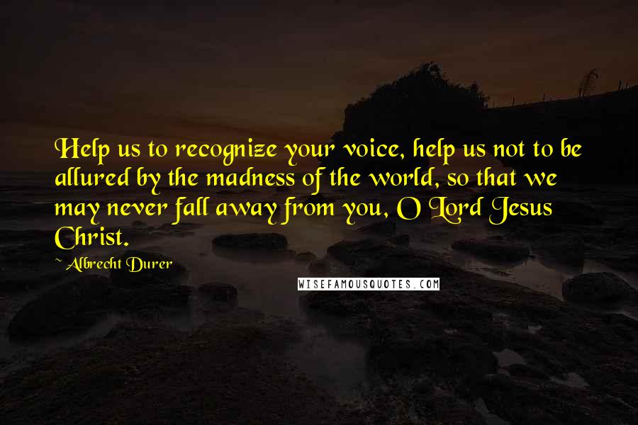 Albrecht Durer Quotes: Help us to recognize your voice, help us not to be allured by the madness of the world, so that we may never fall away from you, O Lord Jesus Christ.