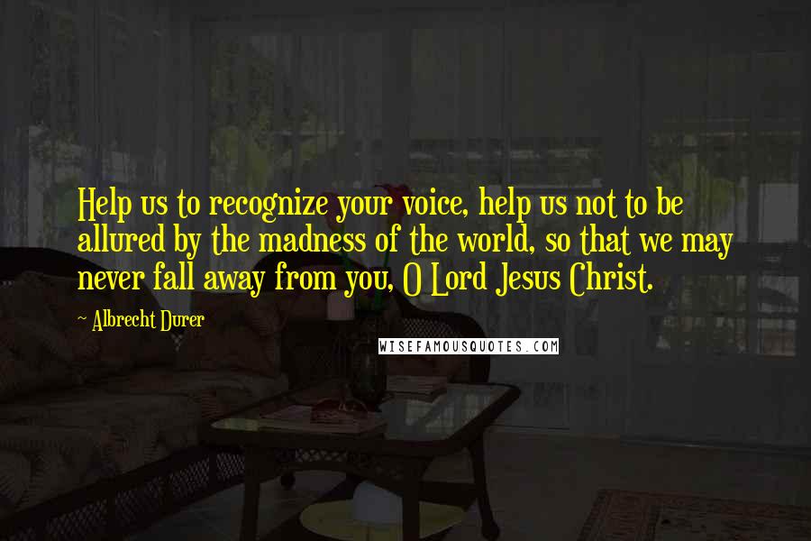 Albrecht Durer Quotes: Help us to recognize your voice, help us not to be allured by the madness of the world, so that we may never fall away from you, O Lord Jesus Christ.