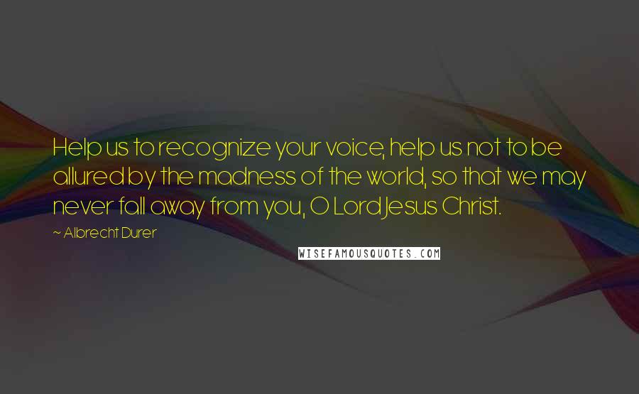Albrecht Durer Quotes: Help us to recognize your voice, help us not to be allured by the madness of the world, so that we may never fall away from you, O Lord Jesus Christ.