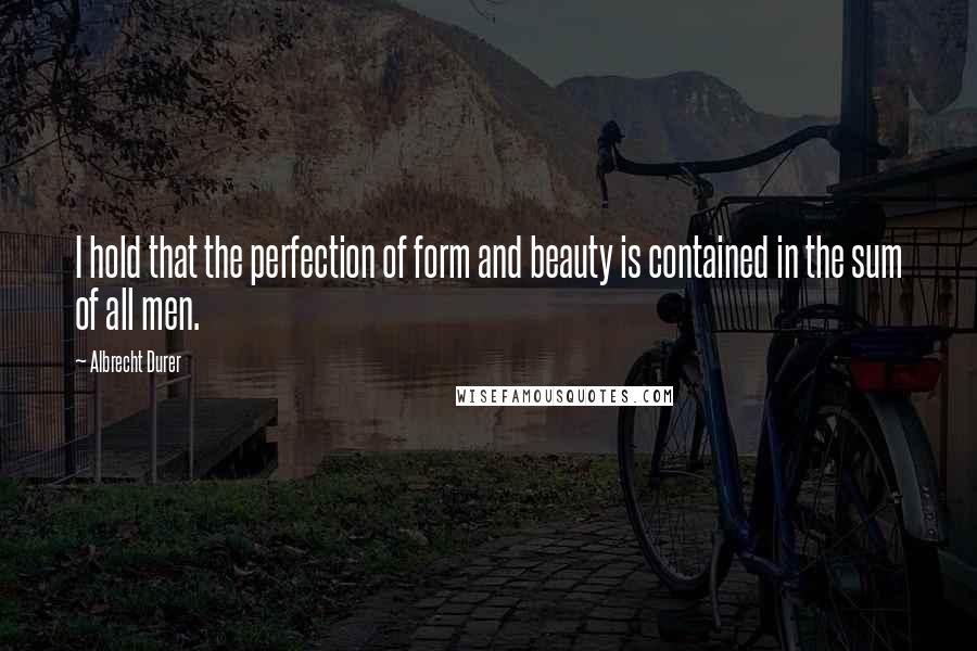 Albrecht Durer Quotes: I hold that the perfection of form and beauty is contained in the sum of all men.