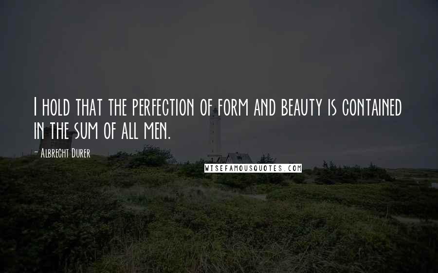 Albrecht Durer Quotes: I hold that the perfection of form and beauty is contained in the sum of all men.