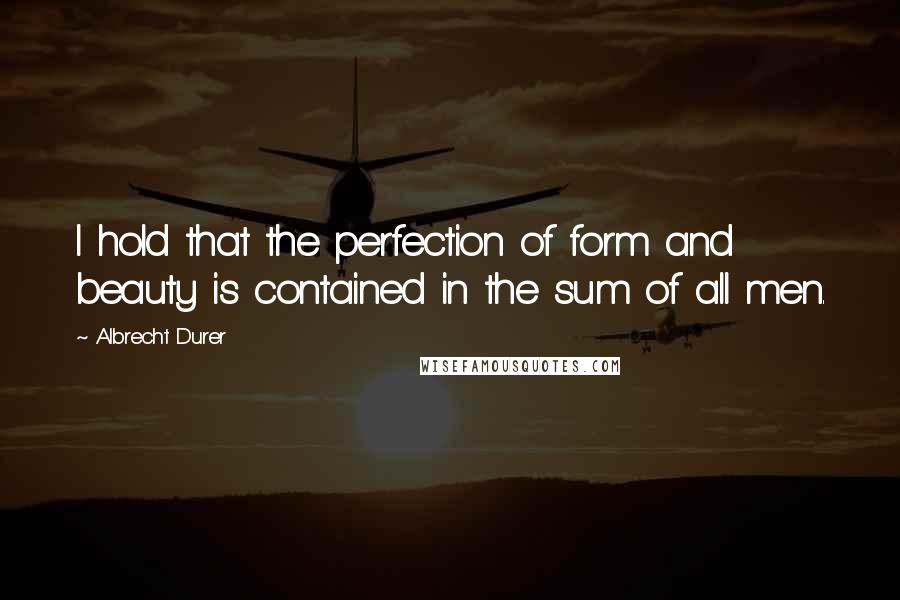 Albrecht Durer Quotes: I hold that the perfection of form and beauty is contained in the sum of all men.