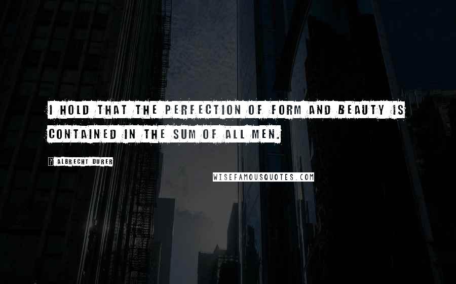 Albrecht Durer Quotes: I hold that the perfection of form and beauty is contained in the sum of all men.