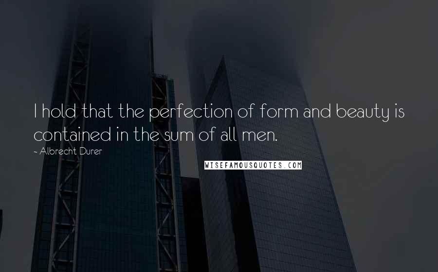 Albrecht Durer Quotes: I hold that the perfection of form and beauty is contained in the sum of all men.