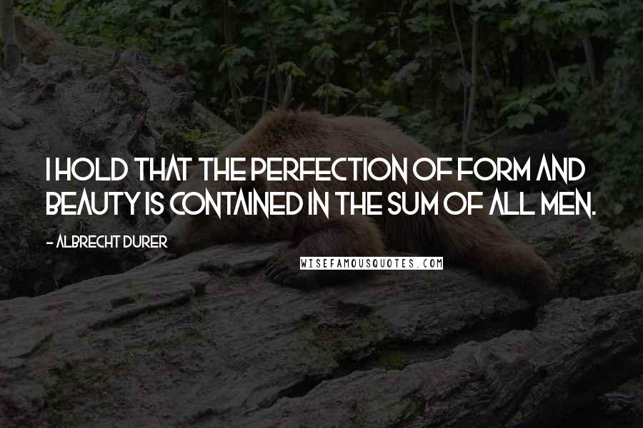 Albrecht Durer Quotes: I hold that the perfection of form and beauty is contained in the sum of all men.