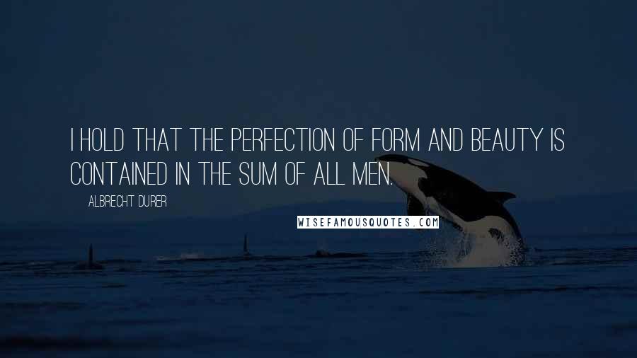 Albrecht Durer Quotes: I hold that the perfection of form and beauty is contained in the sum of all men.