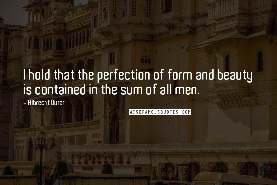 Albrecht Durer Quotes: I hold that the perfection of form and beauty is contained in the sum of all men.