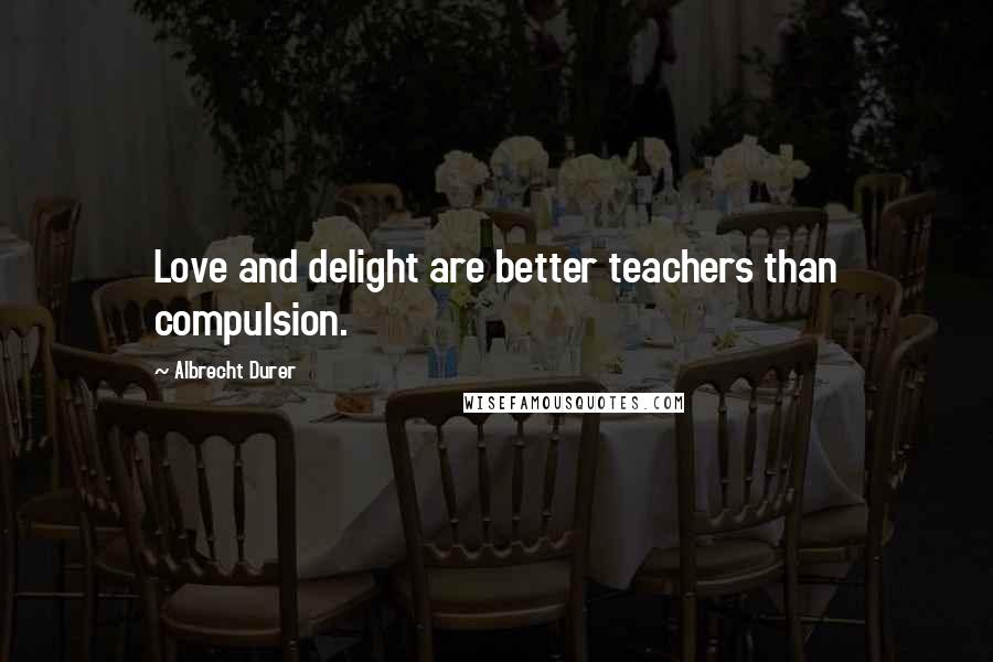 Albrecht Durer Quotes: Love and delight are better teachers than compulsion.