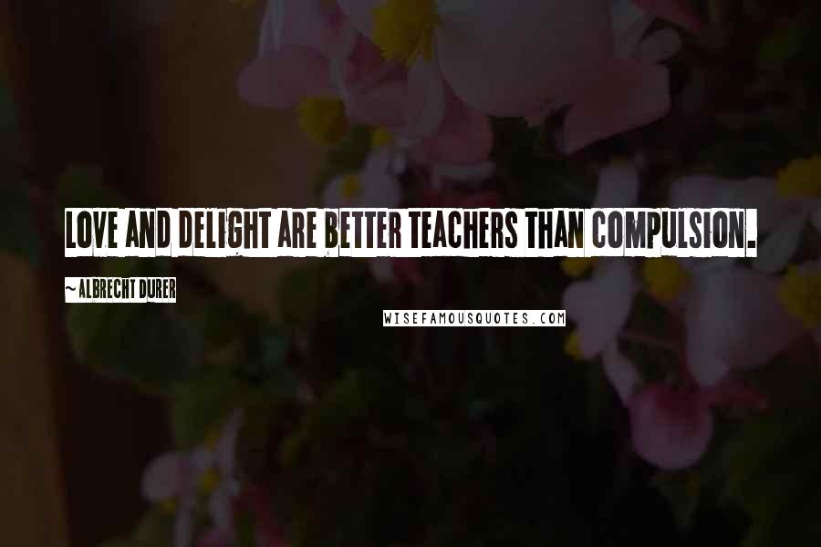 Albrecht Durer Quotes: Love and delight are better teachers than compulsion.