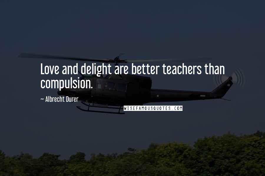 Albrecht Durer Quotes: Love and delight are better teachers than compulsion.