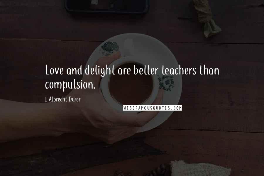 Albrecht Durer Quotes: Love and delight are better teachers than compulsion.