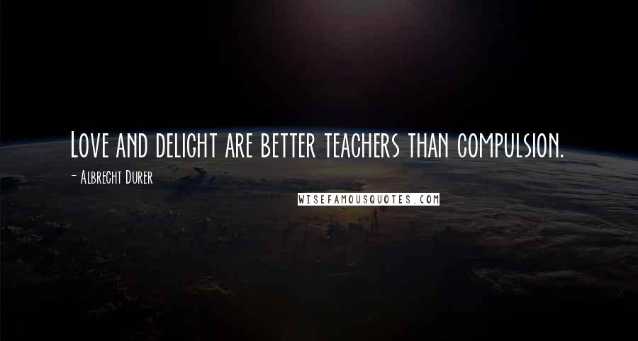 Albrecht Durer Quotes: Love and delight are better teachers than compulsion.