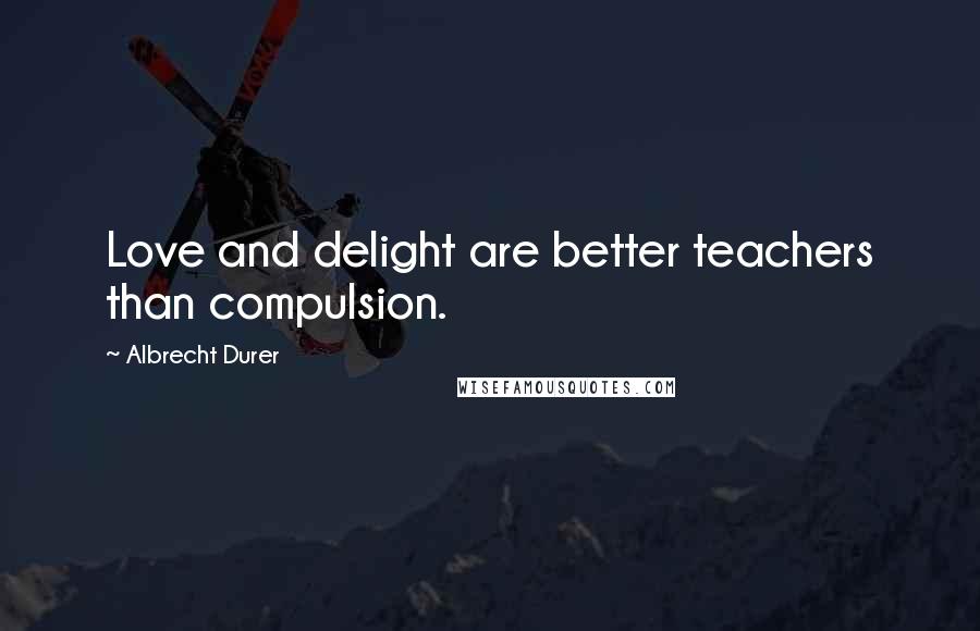 Albrecht Durer Quotes: Love and delight are better teachers than compulsion.