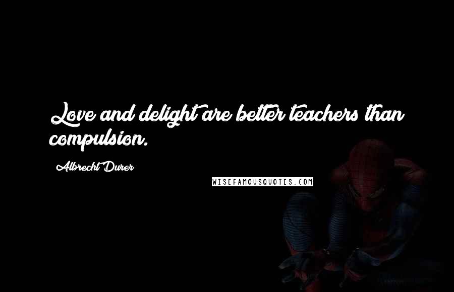 Albrecht Durer Quotes: Love and delight are better teachers than compulsion.