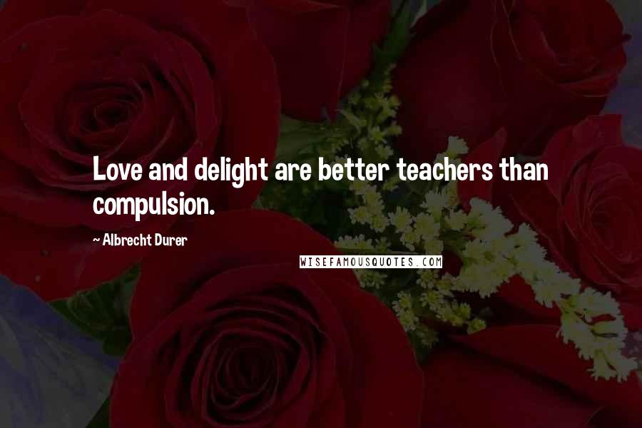 Albrecht Durer Quotes: Love and delight are better teachers than compulsion.