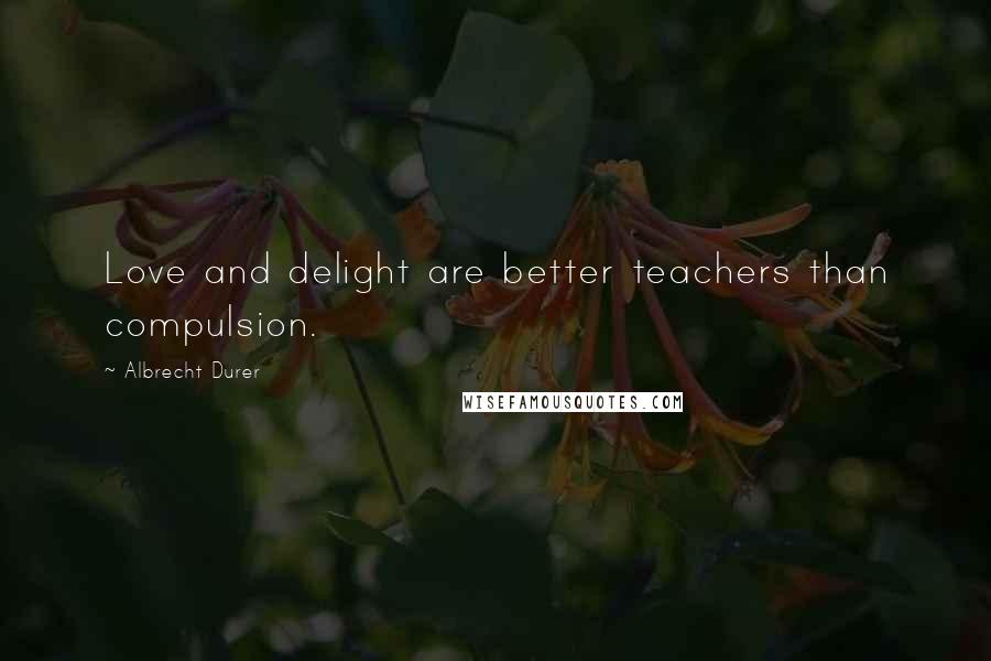 Albrecht Durer Quotes: Love and delight are better teachers than compulsion.