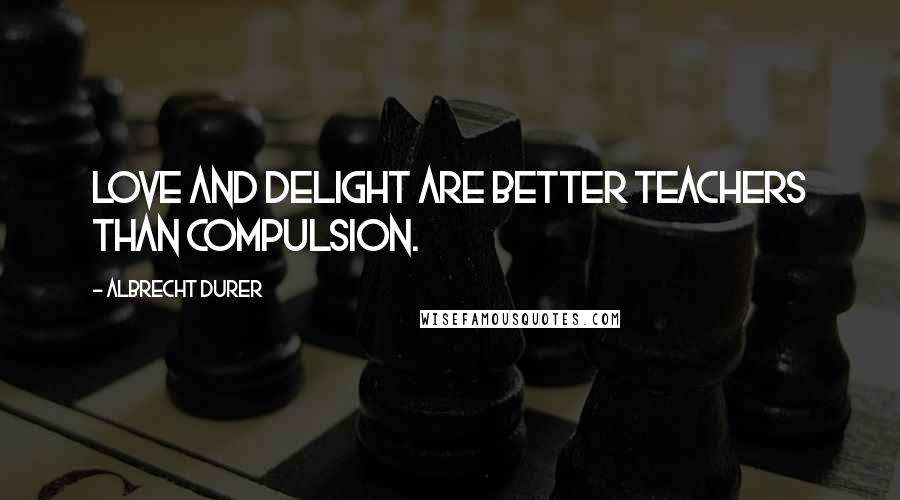 Albrecht Durer Quotes: Love and delight are better teachers than compulsion.