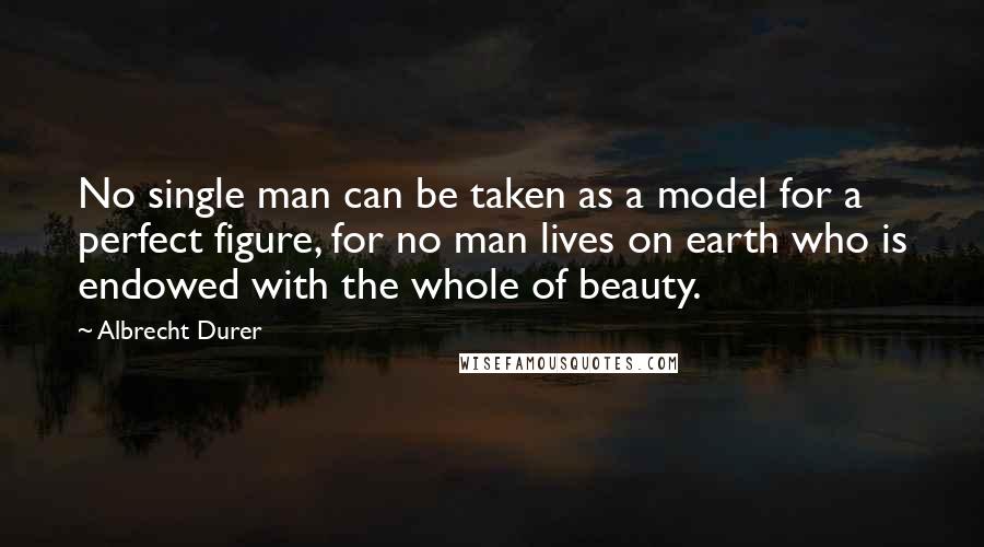 Albrecht Durer Quotes: No single man can be taken as a model for a perfect figure, for no man lives on earth who is endowed with the whole of beauty.