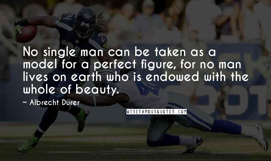 Albrecht Durer Quotes: No single man can be taken as a model for a perfect figure, for no man lives on earth who is endowed with the whole of beauty.