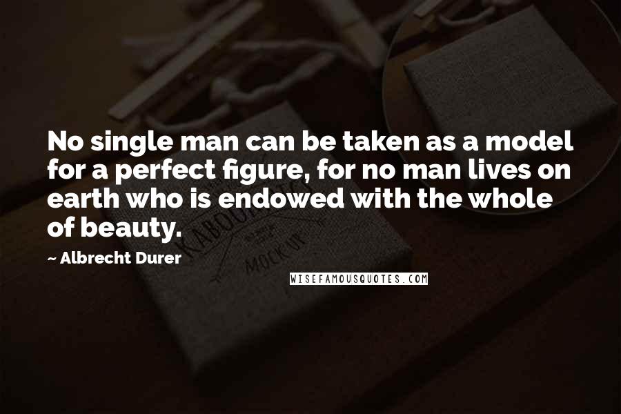 Albrecht Durer Quotes: No single man can be taken as a model for a perfect figure, for no man lives on earth who is endowed with the whole of beauty.