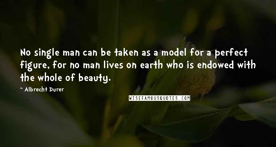 Albrecht Durer Quotes: No single man can be taken as a model for a perfect figure, for no man lives on earth who is endowed with the whole of beauty.