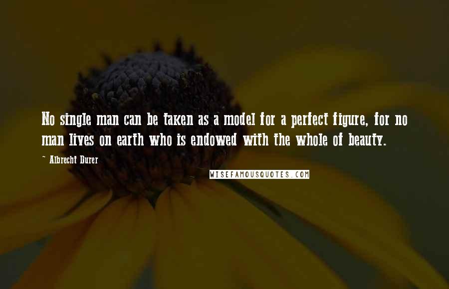 Albrecht Durer Quotes: No single man can be taken as a model for a perfect figure, for no man lives on earth who is endowed with the whole of beauty.