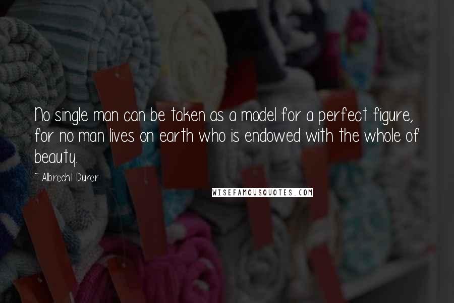 Albrecht Durer Quotes: No single man can be taken as a model for a perfect figure, for no man lives on earth who is endowed with the whole of beauty.