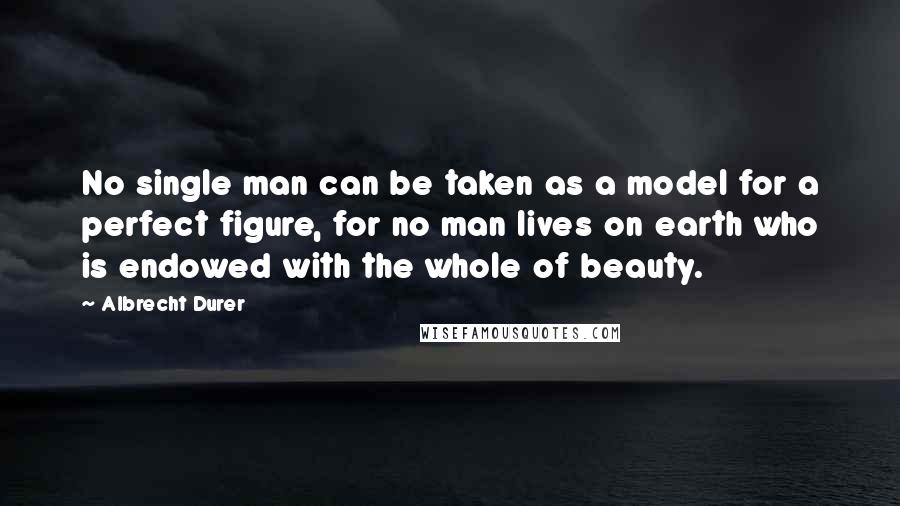 Albrecht Durer Quotes: No single man can be taken as a model for a perfect figure, for no man lives on earth who is endowed with the whole of beauty.