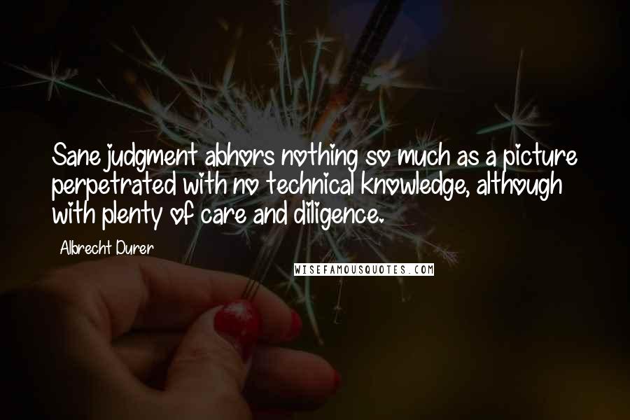 Albrecht Durer Quotes: Sane judgment abhors nothing so much as a picture perpetrated with no technical knowledge, although with plenty of care and diligence.